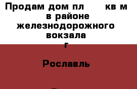 Продам дом пл.61,2 кв.м, в районе железнодорожного вокзала г. Рославль › Район ­ Рославльский › Улица ­ 2 пер. Рабочего городка › Дом ­ 9а › Общая площадь дома ­ 62 › Площадь участка ­ 700 › Цена ­ 800 000 - Смоленская обл., Рославльский р-н, Рославль г. Недвижимость » Дома, коттеджи, дачи продажа   